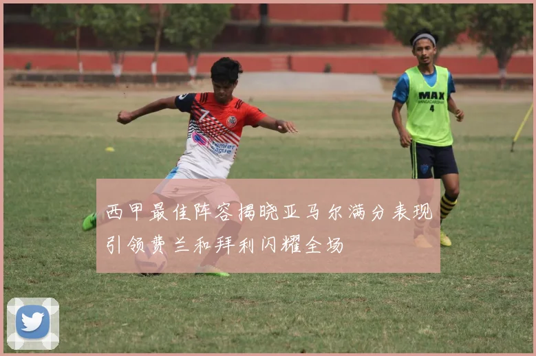 西甲最佳阵容揭晓亚马尔满分表现引领费兰和拜利闪耀全场