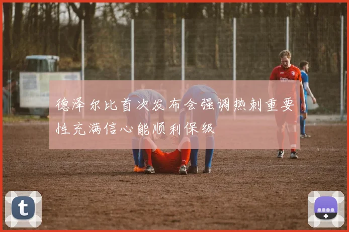 德泽尔比首次发布会强调热刺重要性充满信心能顺利保级