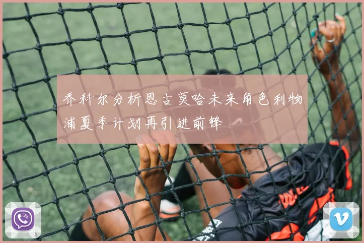 乔科尔分析恩古莫哈未来角色利物浦夏季计划再引进前锋