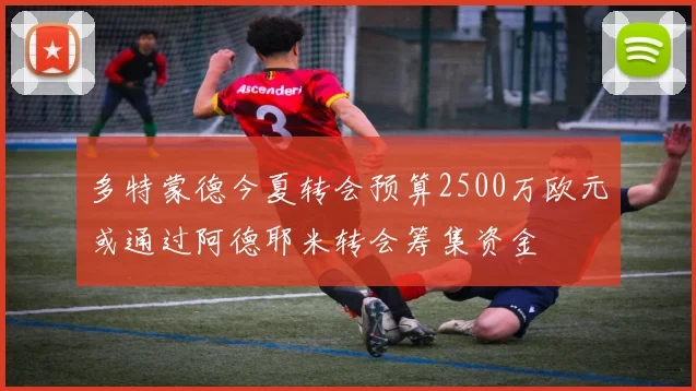 多特蒙德今夏转会预算2500万欧元或通过阿德耶米转会筹集资金