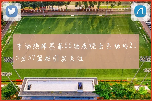 市场热捧墨菲66场表现出色场均215分57篮板引发关注