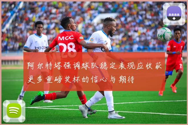 阿尔特塔强调球队稳定表现应收获更多重磅奖杯的信心与期待