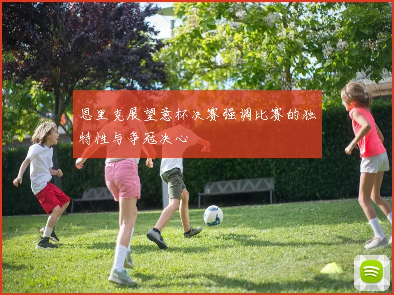 恩里克展望意杯决赛强调比赛的独特性与争冠决心