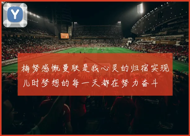 梅努感慨曼联是我心灵的归宿实现儿时梦想的每一天都在努力奋斗