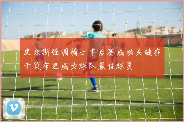 皮尔斯强调骑士季后赛成功关键在于莫布里成为球队最佳球员