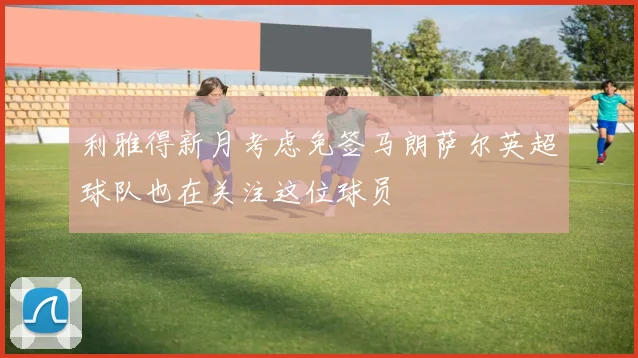利雅得新月考虑免签马朗萨尔英超球队也在关注这位球员