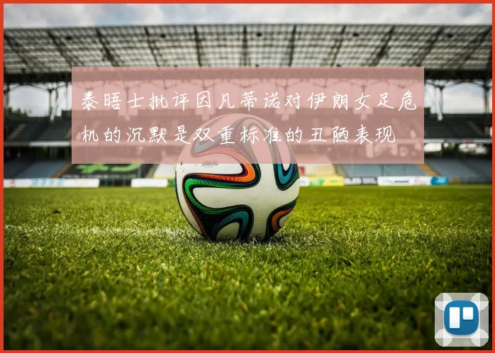 泰晤士批评因凡蒂诺对伊朗女足危机的沉默是双重标准的丑陋表现