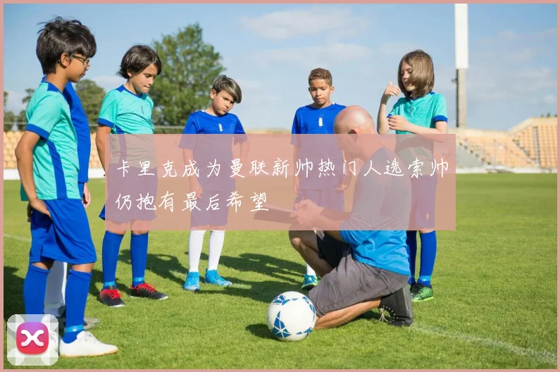 卡里克成为曼联新帅热门人选索帅仍抱有最后希望