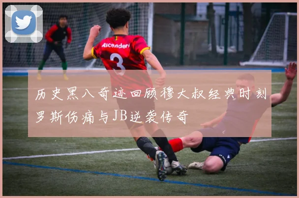 历史黑八奇迹回顾穆大叔经典时刻罗斯伤痛与JB逆袭传奇