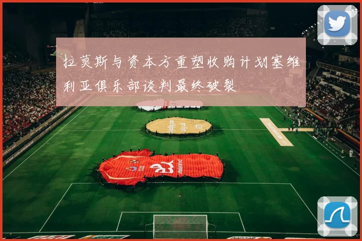 拉莫斯与资本方重塑收购计划塞维利亚俱乐部谈判最终破裂
