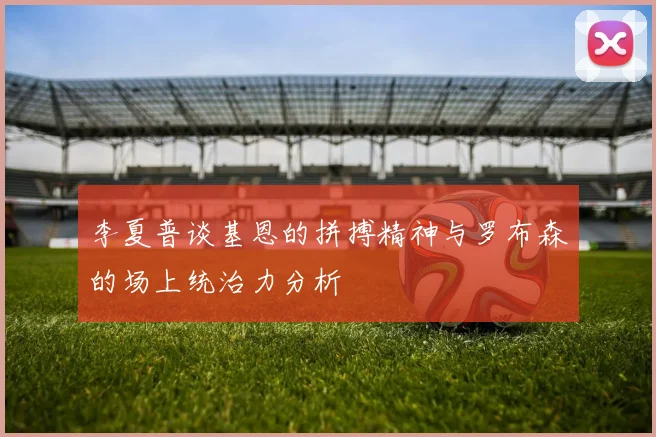 李夏普谈基恩的拼搏精神与罗布森的场上统治力分析