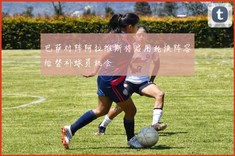 巴萨对阵阿拉维斯将启用轮换阵容给替补球员机会