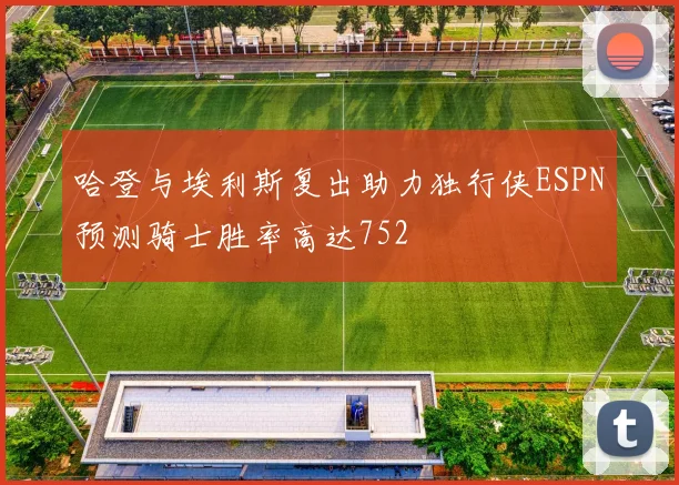 哈登与埃利斯复出助力独行侠ESPN预测骑士胜率高达752