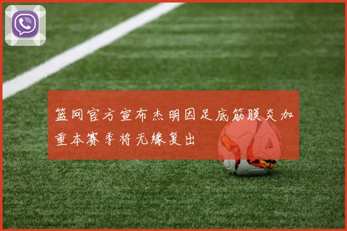篮网官方宣布杰明因足底筋膜炎加重本赛季将无缘复出