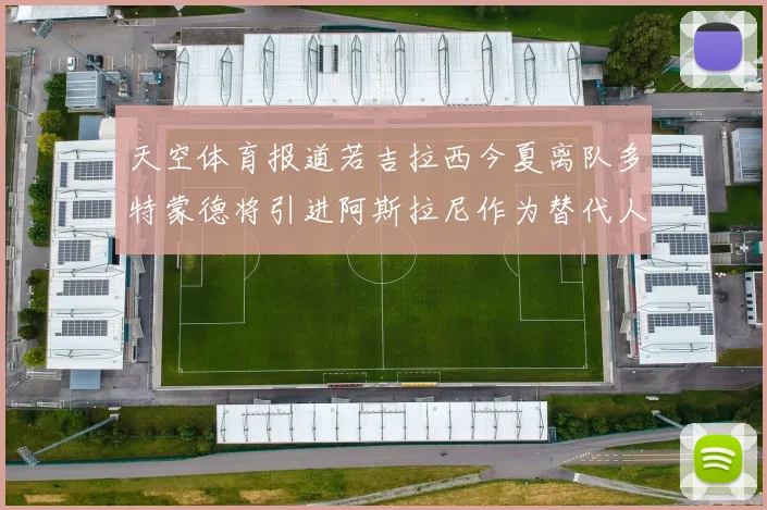 天空体育报道若吉拉西今夏离队多特蒙德将引进阿斯拉尼作为替代人选