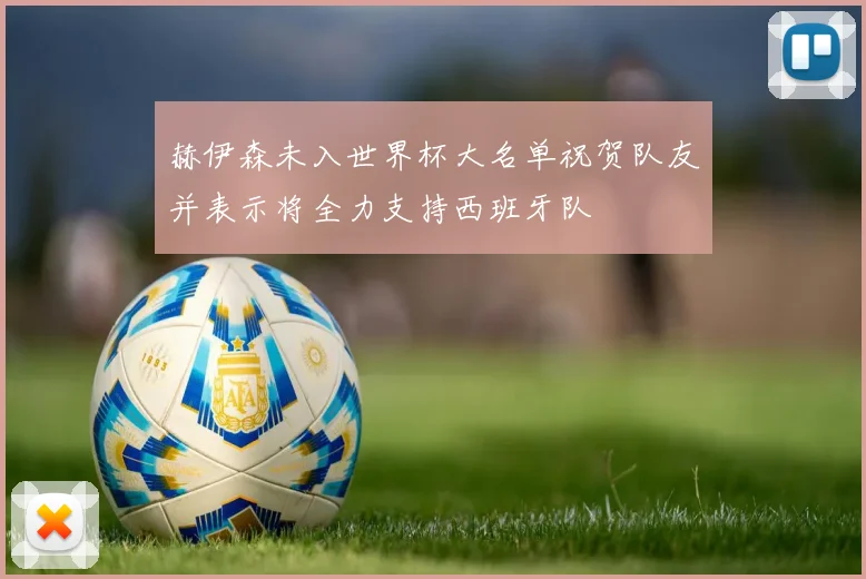 赫伊森未入世界杯大名单祝贺队友并表示将全力支持西班牙队