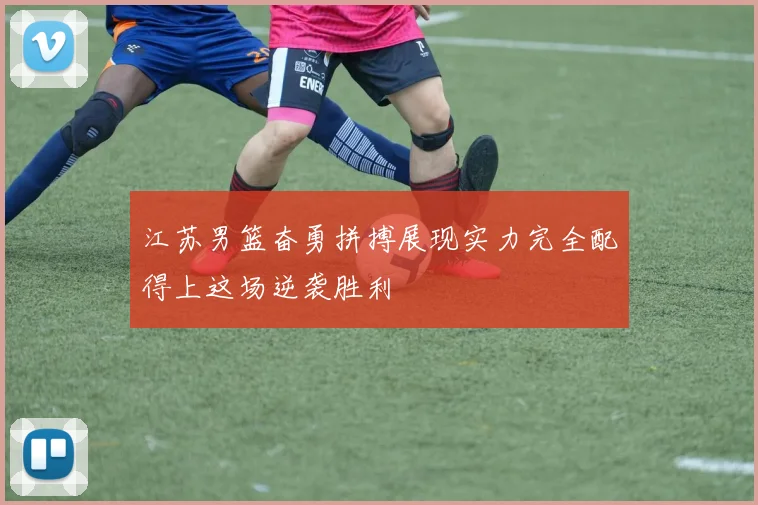 江苏男篮奋勇拼搏展现实力完全配得上这场逆袭胜利