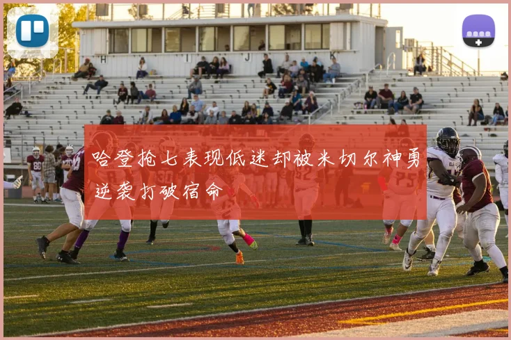 哈登抢七表现低迷却被米切尔神勇逆袭打破宿命