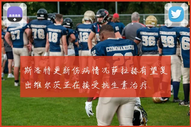 斯洛特更新伤病情况萨拉赫有望复出维尔茨正在接受抗生素治疗