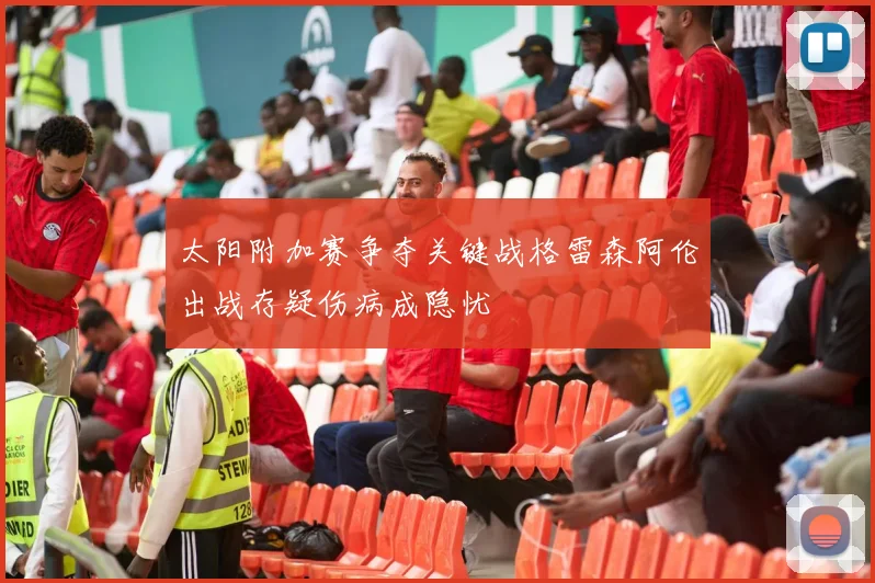 太阳附加赛争夺关键战格雷森阿伦出战存疑伤病成隐忧