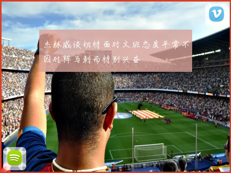 杰林威谈切特面对文班态度平常不因对阵马刺而特别兴奋