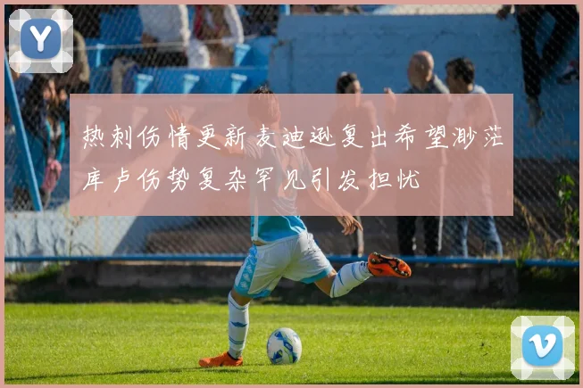 热刺伤情更新麦迪逊复出希望渺茫库卢伤势复杂罕见引发担忧