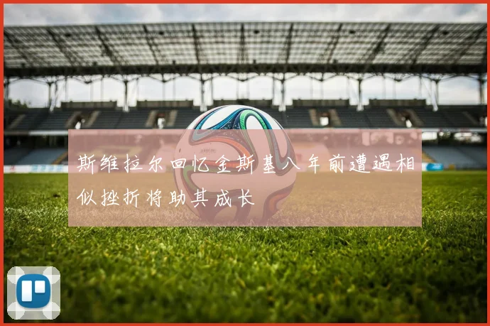斯维拉尔回忆金斯基八年前遭遇相似挫折将助其成长