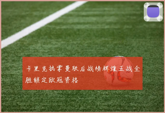 卡里克执掌曼联后战绩辉煌五战全胜锁定欧冠资格