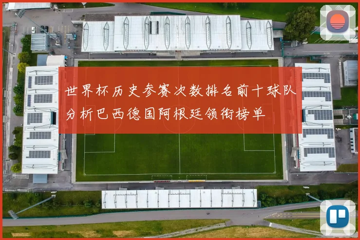 世界杯历史参赛次数排名前十球队分析巴西德国阿根廷领衔榜单