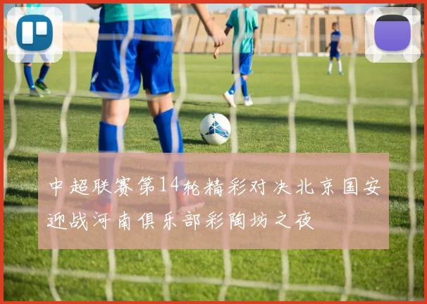 中超联赛第14轮精彩对决北京国安迎战河南俱乐部彩陶坊之夜