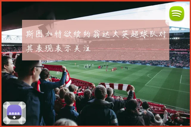 斯图加特欲续约翁达夫英超球队对其表现表示关注