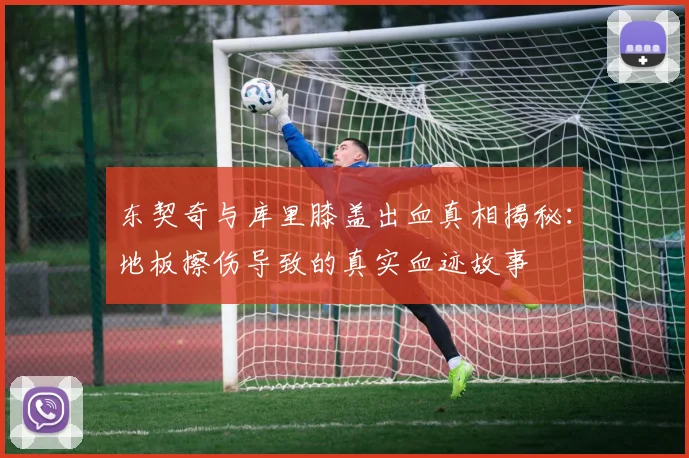 东契奇与库里膝盖出血真相揭秘：地板擦伤导致的真实血迹故事