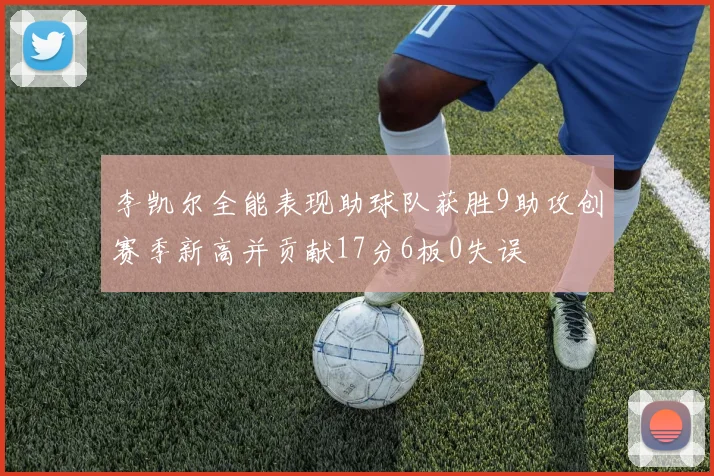 李凯尔全能表现助球队获胜9助攻创赛季新高并贡献17分6板0失误