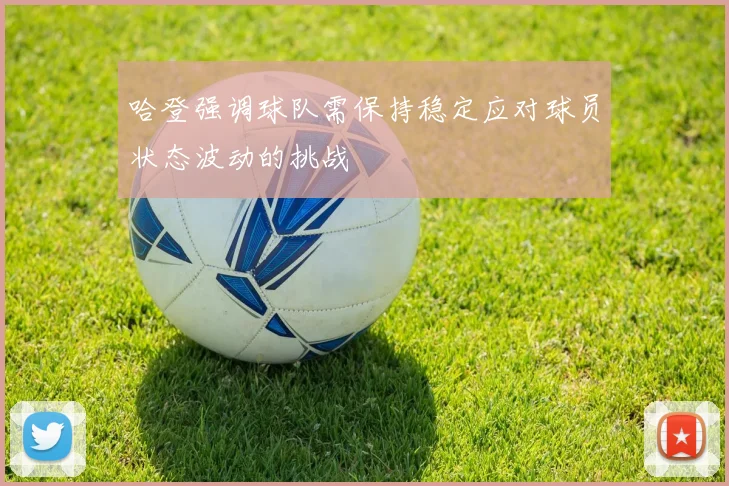 哈登强调球队需保持稳定应对球员状态波动的挑战