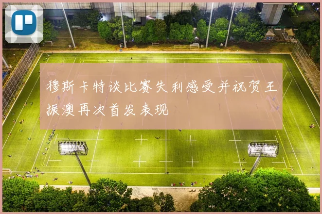穆斯卡特谈比赛失利感受并祝贺王振澳再次首发表现