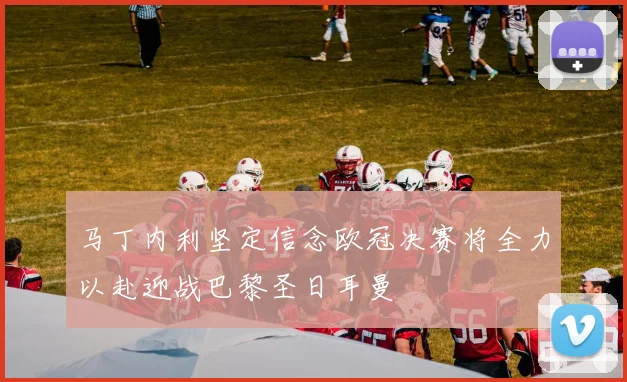马丁内利坚定信念欧冠决赛将全力以赴迎战巴黎圣日耳曼