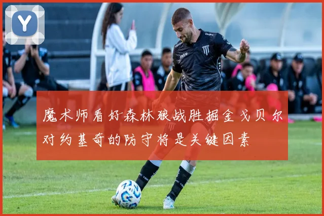 魔术师看好森林狼战胜掘金戈贝尔对约基奇的防守将是关键因素
