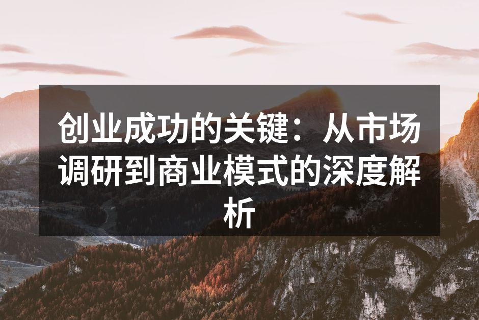 创业成功的关键：从市场调研到商业模式的深度解析